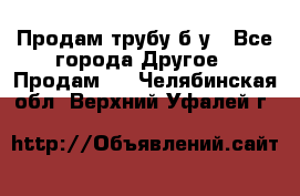 Продам трубу б/у - Все города Другое » Продам   . Челябинская обл.,Верхний Уфалей г.